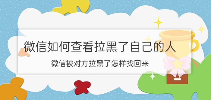 微信如何查看拉黑了自己的人 微信被对方拉黑了怎样找回来？